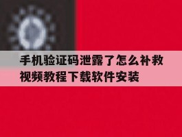 手机验证码泄露了怎么补救视频教程下载软件安装的简单介绍