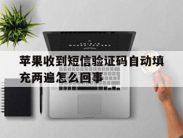苹果收到短信验证码自动填充两遍怎么回事