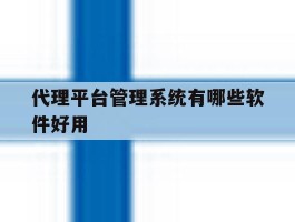 代理平台管理系统有哪些软件好用
