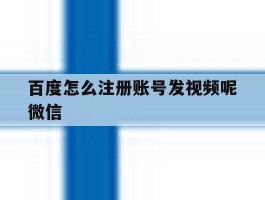 百度怎么注册账号发视频呢微信的简单介绍