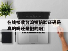 在线接收台湾短信验证码是真的吗还是假的啊的简单介绍