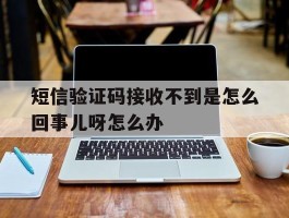 短信验证码接收不到是怎么回事儿呀怎么办的简单介绍