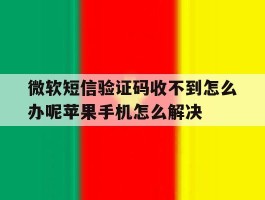 包含微软短信验证码收不到怎么办呢苹果手机怎么解决的词条