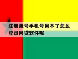 注册账号手机号用不了怎么登录网贷软件呢的简单介绍