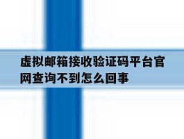 关于虚拟邮箱接收验证码平台官网查询不到怎么回事的信息