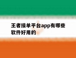 王者接单平台app有哪些软件好用的的简单介绍