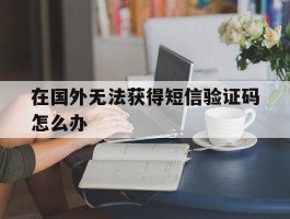 在国外无法获得短信验证码怎么办