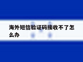 海外短信验证码接收不了怎么办