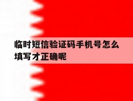 关于临时短信验证码手机号怎么填写才正确呢的信息
