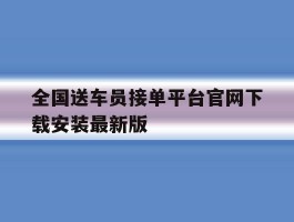 包含全国送车员接单平台官网下载安装最新版的词条
