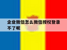 企业微信怎么微信授权登录不了呢