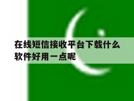 在线短信接收平台下载什么软件好用一点呢