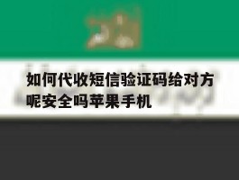 如何代收短信验证码给对方呢安全吗苹果手机的简单介绍
