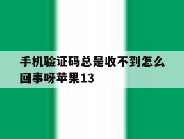 手机验证码总是收不到怎么回事呀苹果13的简单介绍
