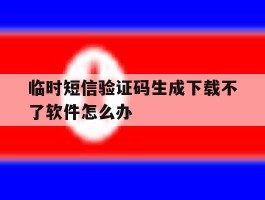 临时短信验证码生成下载不了软件怎么办