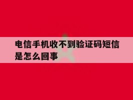 电信手机收不到验证码短信是怎么回事