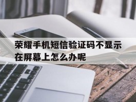 荣耀手机短信验证码不显示在屏幕上怎么办呢的简单介绍