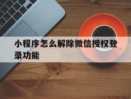 小程序怎么解除微信授权登录功能
