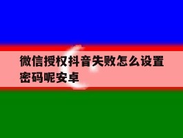 微信授权抖音失败怎么设置密码呢安卓