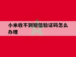 小米收不到短信验证码怎么办理