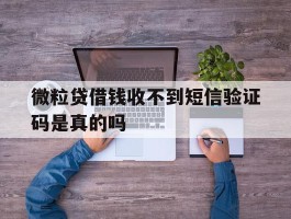 微粒贷借钱收不到短信验证码是真的吗
