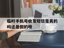 临时手机号收发短信是真的吗还是假的呀的简单介绍