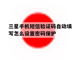 包含三星手机短信验证码自动填写怎么设置密码保护的词条