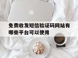 免费收发短信验证码网站有哪些平台可以使用