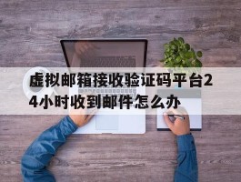 虚拟邮箱接收验证码平台24小时收到邮件怎么办的简单介绍