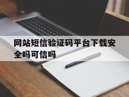 网站短信验证码平台下载安全吗可信吗的简单介绍