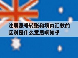 注册账号转账和境内汇款的区别是什么意思啊知乎的简单介绍