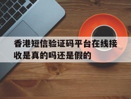关于香港短信验证码平台在线接收是真的吗还是假的的信息