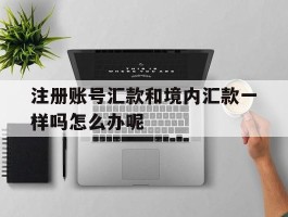 关于注册账号汇款和境内汇款一样吗怎么办呢的信息
