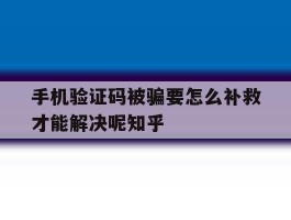 手机验证码被骗要怎么补救才能解决呢知乎