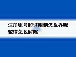 注册账号超过限制怎么办呢微信怎么解除的简单介绍