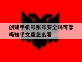 创建手机号账号安全吗可靠吗知乎文章怎么看