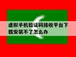 虚拟手机验证码接收平台下载安装不了怎么办的简单介绍