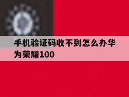 手机验证码收不到怎么办华为荣耀100