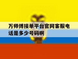 关于万师傅接单平台官网客服电话是多少号码啊的信息