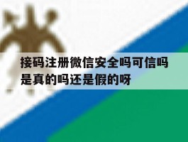 关于接码注册微信安全吗可信吗是真的吗还是假的呀的信息
