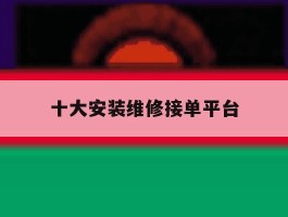 十大安装维修接单平台