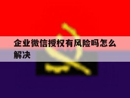 企业微信授权有风险吗怎么解决