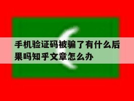 手机验证码被骗了有什么后果吗知乎文章怎么办
