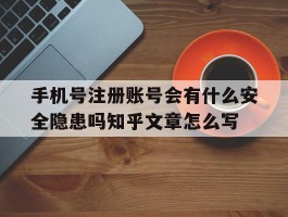 关于手机号注册账号会有什么安全隐患吗知乎文章怎么写的信息