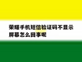 荣耀手机短信验证码不显示屏幕怎么回事呢
