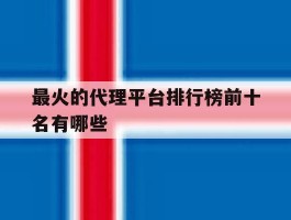 最火的代理平台排行榜前十名有哪些