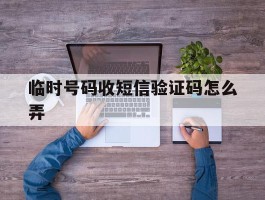 临时号码收短信验证码怎么弄
