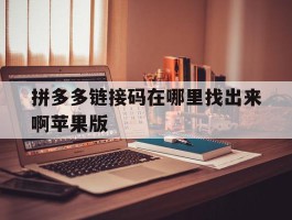 拼多多链接码在哪里找出来啊苹果版的简单介绍