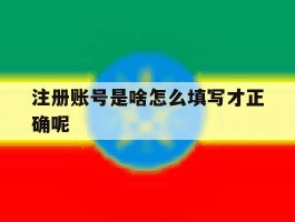 注册账号是啥怎么填写才正确呢