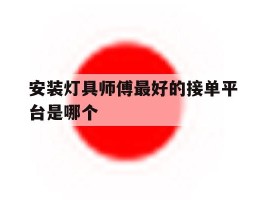 安装灯具师傅最好的接单平台是哪个的简单介绍